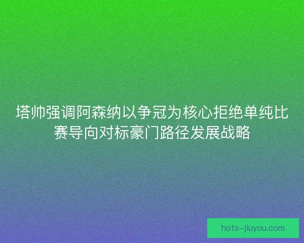 塔帅强调阿森纳以争冠为核心拒绝单纯比赛导向对标豪门路径发展战略
