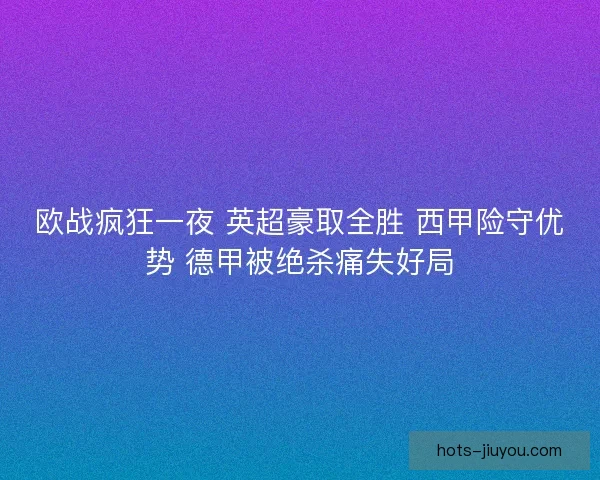 欧战疯狂一夜 英超豪取全胜 西甲险守优势 德甲被绝杀痛失好局