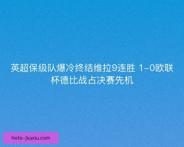 英超保级队爆冷终结维拉9连胜 1-0欧联杯德比战占决赛先机