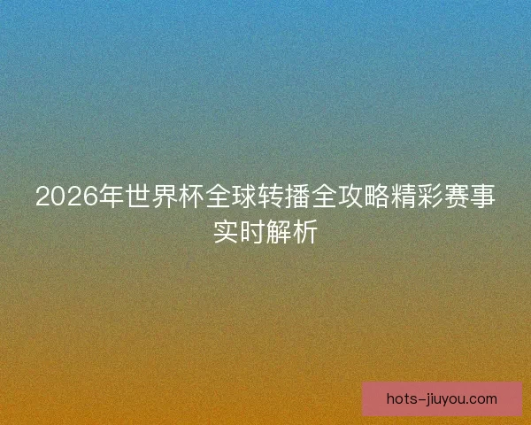 2026年世界杯全球转播全攻略精彩赛事实时解析