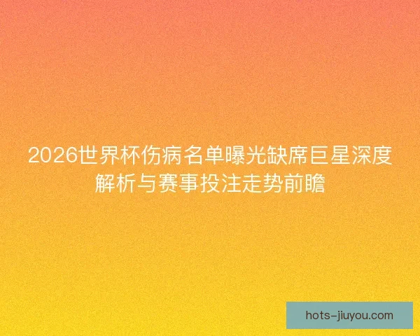2026世界杯伤病名单曝光缺席巨星深度解析与赛事投注走势前瞻