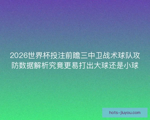 2026世界杯投注前瞻三中卫战术球队攻防数据解析究竟更易打出大球还是小球