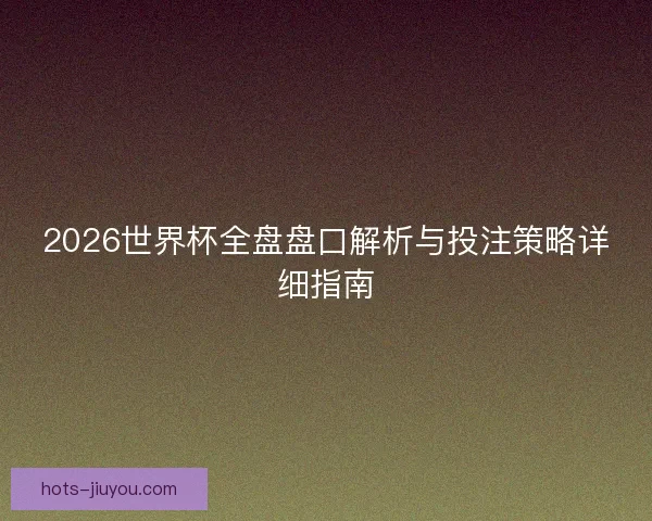 2026世界杯全盘盘口解析与投注策略详细指南