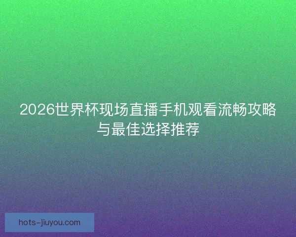 2026世界杯现场直播手机观看流畅攻略与最佳选择推荐