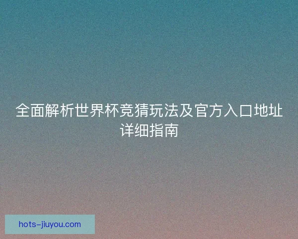 全面解析世界杯竞猜玩法及官方入口地址详细指南